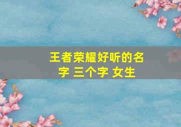 王者荣耀好听的名字 三个字 女生